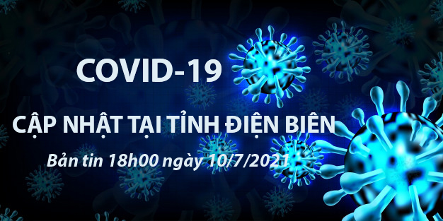 THÔNG TIN VỀ DỊCH BỆNH COVID-19 TẠI TỈNH ĐIỆN BIÊN (cập nhật 18 giờ ngày 10/7/2021)